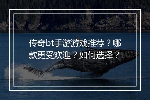 传奇bt手游游戏推荐？哪款更受欢迎？如何选择？