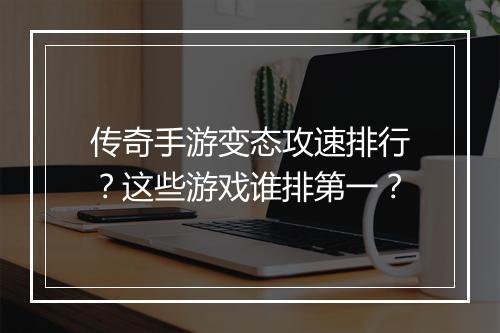 传奇手游变态攻速排行？这些游戏谁排第一？