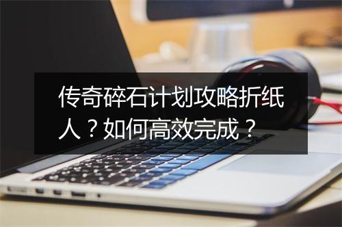 传奇碎石计划攻略折纸人？如何高效完成？