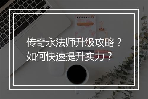 传奇永法师升级攻略？如何快速提升实力？