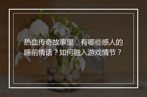 热血传奇故事里，有哪些感人的睡前情话？如何融入游戏情节？