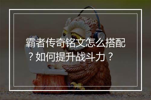 霸者传奇铭文怎么搭配？如何提升战斗力？