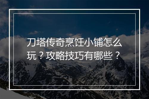刀塔传奇烹饪小铺怎么玩？攻略技巧有哪些？