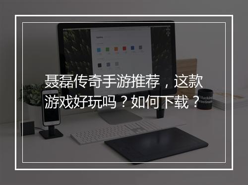 聂磊传奇手游推荐，这款游戏好玩吗？如何下载？