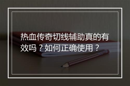热血传奇切线辅助真的有效吗？如何正确使用？
