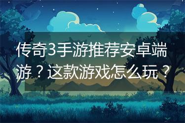 传奇3手游推荐安卓端游？这款游戏怎么玩？