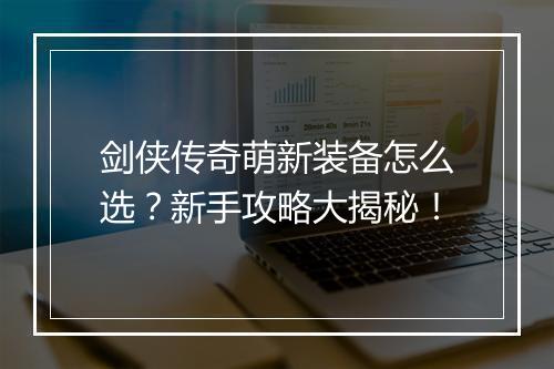 剑侠传奇萌新装备怎么选？新手攻略大揭秘！