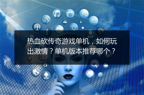 热血砍传奇游戏单机，如何玩出激情？单机版本推荐哪个？