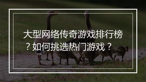 大型网络传奇游戏排行榜？如何挑选热门游戏？