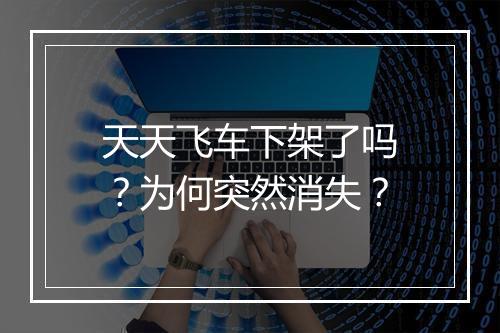 天天飞车下架了吗？为何突然消失？