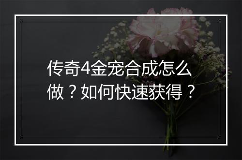传奇4金宠合成怎么做？如何快速获得？