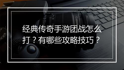 经典传奇手游团战怎么打？有哪些攻略技巧？