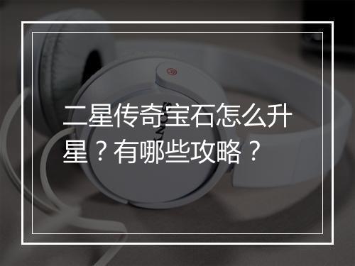 二星传奇宝石怎么升星？有哪些攻略？