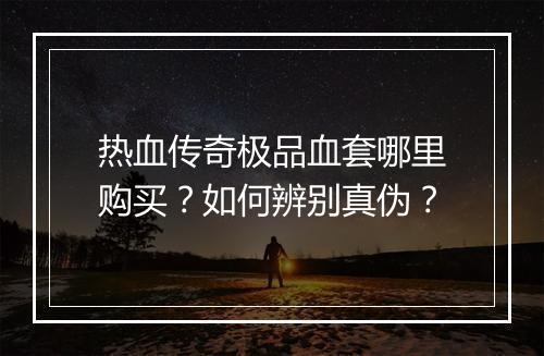 热血传奇极品血套哪里购买？如何辨别真伪？
