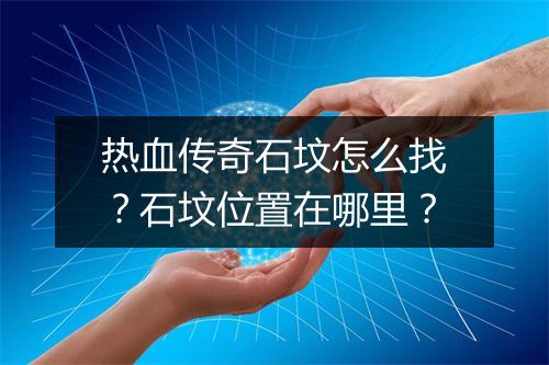 热血传奇石坟怎么找？石坟位置在哪里？