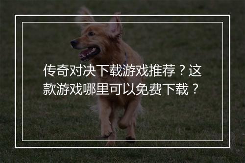 传奇对决下载游戏推荐？这款游戏哪里可以免费下载？