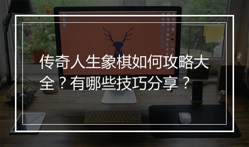传奇人生象棋如何攻略大全？有哪些技巧分享？