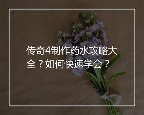 传奇4制作药水攻略大全？如何快速学会？