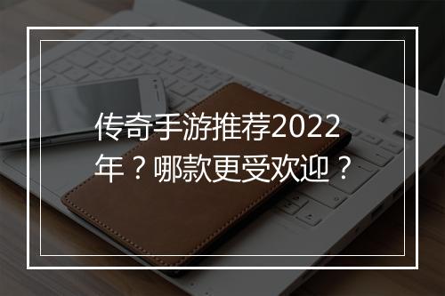 传奇手游推荐2022年？哪款更受欢迎？