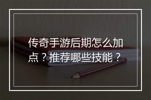 传奇手游后期怎么加点？推荐哪些技能？