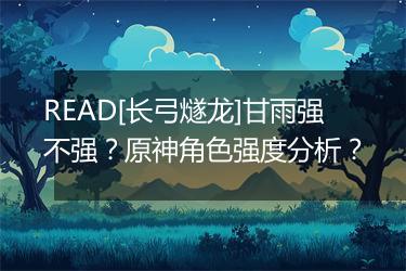 READ[长弓燧龙]甘雨强不强？原神角色强度分析？