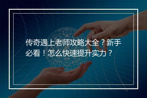 传奇遇上老师攻略大全？新手必看！怎么快速提升实力？