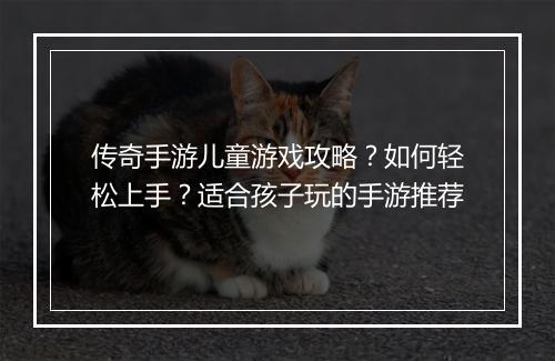 传奇手游儿童游戏攻略？如何轻松上手？适合孩子玩的手游推荐