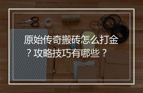 原始传奇搬砖怎么打金？攻略技巧有哪些？