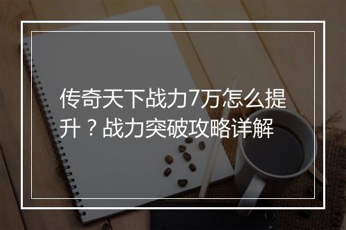 传奇天下战力7万怎么提升？战力突破攻略详解