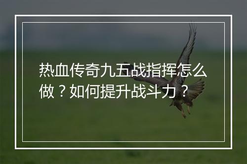 热血传奇九五战指挥怎么做？如何提升战斗力？