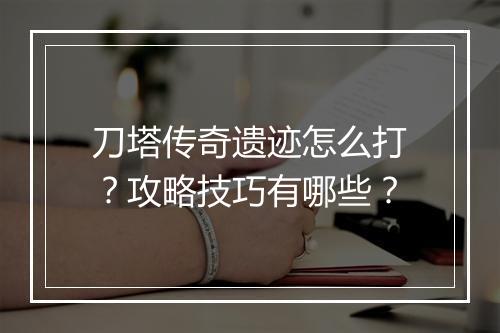 刀塔传奇遗迹怎么打？攻略技巧有哪些？