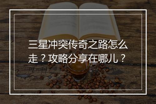 三星冲突传奇之路怎么走？攻略分享在哪儿？