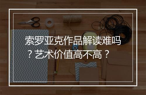 索罗亚克作品解读难吗？艺术价值高不高？