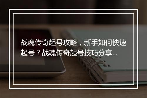 战魂传奇起号攻略，新手如何快速起号？战魂传奇起号技巧分享！