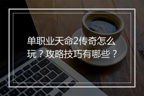 单职业天命2传奇怎么玩？攻略技巧有哪些？
