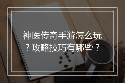 神医传奇手游怎么玩？攻略技巧有哪些？