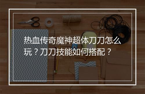 热血传奇魔神超体刀刀怎么玩？刀刀技能如何搭配？