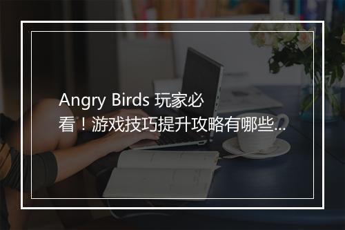 Angry Birds 玩家必看！游戏技巧提升攻略有哪些？