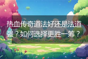 热血传奇道法好还是法道强？如何选择更胜一筹？