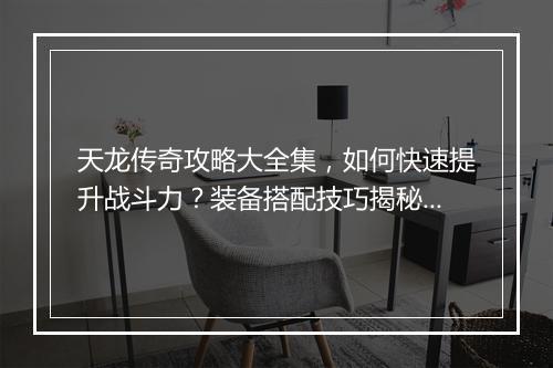 天龙传奇攻略大全集，如何快速提升战斗力？装备搭配技巧揭秘？