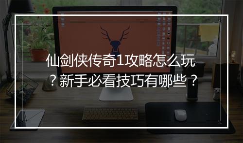 仙剑侠传奇1攻略怎么玩？新手必看技巧有哪些？