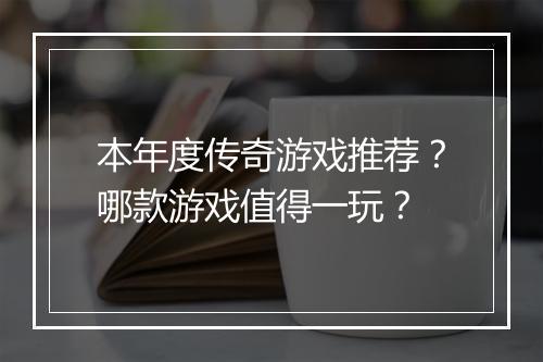 本年度传奇游戏推荐？哪款游戏值得一玩？