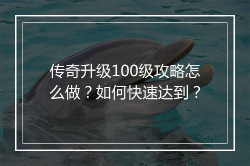 传奇升级100级攻略怎么做？如何快速达到？