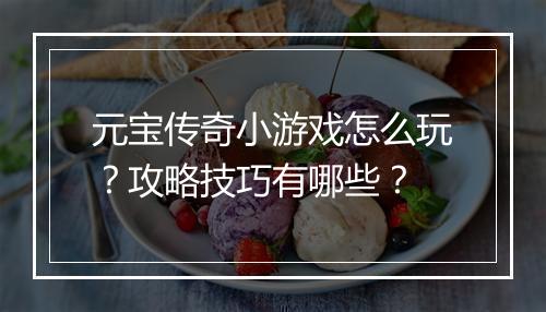 元宝传奇小游戏怎么玩？攻略技巧有哪些？