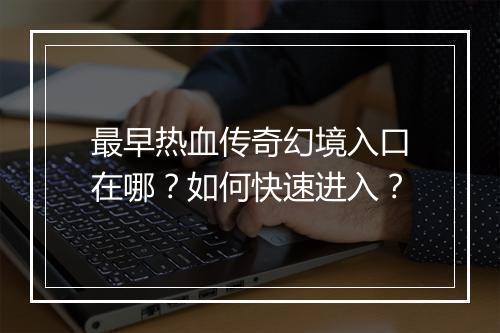 最早热血传奇幻境入口在哪？如何快速进入？