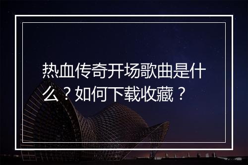 热血传奇开场歌曲是什么？如何下载收藏？