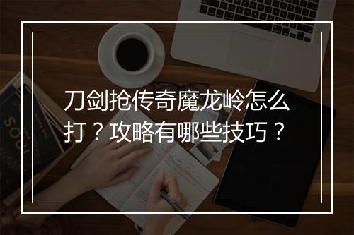刀剑抢传奇魔龙岭怎么打？攻略有哪些技巧？