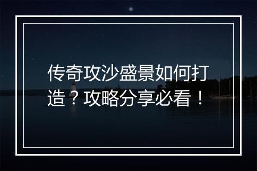 传奇攻沙盛景如何打造？攻略分享必看！