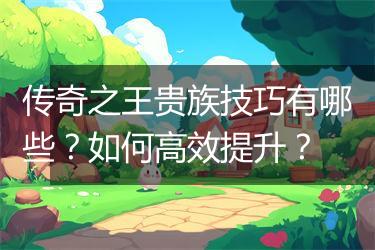 传奇之王贵族技巧有哪些？如何高效提升？