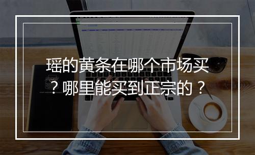 瑶的黄条在哪个市场买？哪里能买到正宗的？